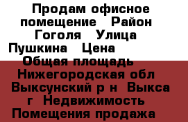 Продам офисное помещение › Район ­ Гоголя › Улица ­ Пушкина › Цена ­ 3 800 000 › Общая площадь ­ 57 - Нижегородская обл., Выксунский р-н, Выкса г. Недвижимость » Помещения продажа   
